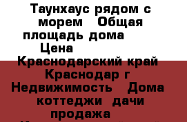 Таунхаус рядом с морем › Общая площадь дома ­ 90 › Цена ­ 1 250 000 - Краснодарский край, Краснодар г. Недвижимость » Дома, коттеджи, дачи продажа   . Краснодарский край,Краснодар г.